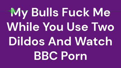 My Bulls Fuck Me While You Use Two Dildos And Watch BBC Porn