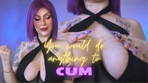 You would do anything to cum