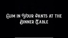 Cum in Your Pants at the Dinner Table