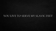 You live to serve my Slavic feet