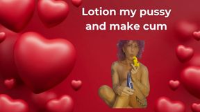 Lotion my pussy and make me cum
