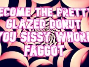 Become the pretty glazed donut you sissy whore faggot