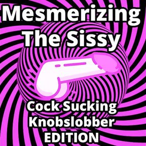 Mesmerizing the Sissy Cock Sucking Knobslobber Edition