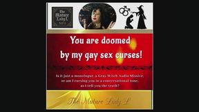 You are doomed by my gay sex curses by The Mature Lady L aka The Gray Witch, Audio only, Witch Fetish, magic control fetish, mindfuck, female dominance, Witch audible missive, faggot mental domination