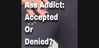 ASS ADDICT- accepted or denied?