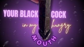 your black cock in my hungry mouth