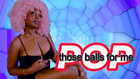 Pop those balls for me