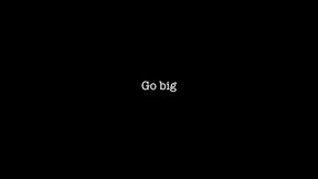 Go big, go hard