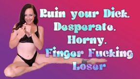 Ruin your Dick, Desperate, Horny, Finger Fucking Loser