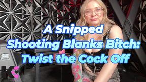a snipped shooting blanks bitch: twist the cock off