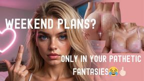 Weekend Plans? Only in Your Pathetic Fantasies