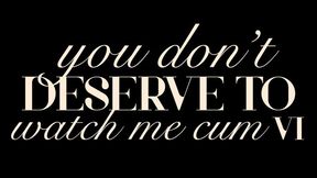 You Don't Deserve to Watch Me Cum VI