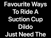 My favourite way to ride a suction cup dildo in the shower is sit on top and ride it in my ass