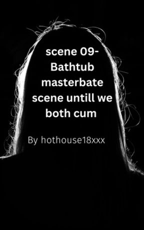 scene 09- Bathtub masterbate scene untill we both cum