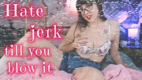 Hate jerk till you BLOW it!