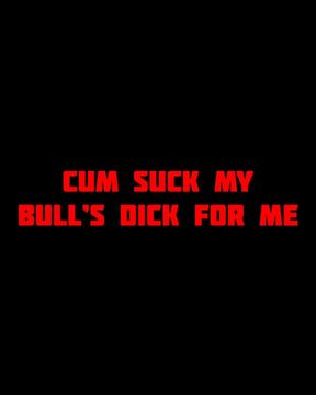 Cum Suck My Bull's Dick for Me