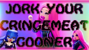 JORK YOUR CRINGEMEAT, GOONER!