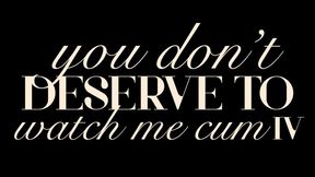 You Don’t Deserve to Watch Me Cum IV