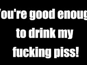 You're good enough to drink my piss AUDIO ONLY JOI