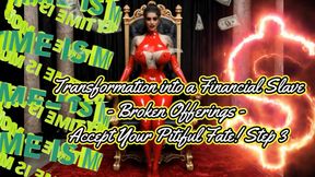 MISTRESS SHE : Transformation into a Financial Slave - Broken Offerings - Accept Your Pitiful Fate! Step 3