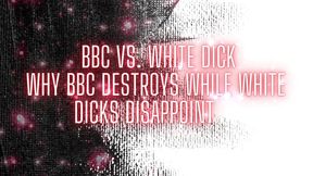 BBC and White Dick - Why BBC Destroys While White Dicks Disappoint