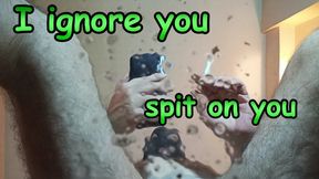 POV - I ignore you, spit on you and humiliate you.