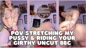 POV - Stretching My Pussy and Riding Your Girthy Uncut BBC