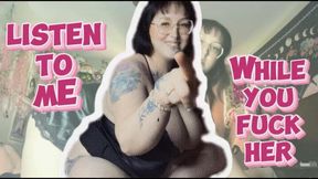 Listen to me while you fuck her