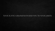 Your Slavic girlfriend pushes you to your limits