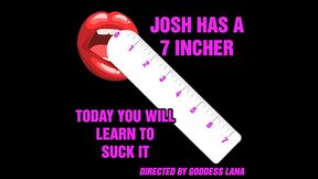 josh has a 7 incher and today you will learn to suck it by goddess lana