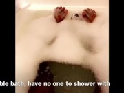 Bubble bath, no one to shower with