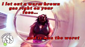 I let out a warm brown gas right on your face and it smelled the worst.