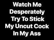 Watch me desperately try to stuff my own uncut cock into my ass, I need a Clone-A-Willy Kit