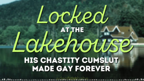 Locked at the Lakehouse: His chastity cumslut made gay forever
