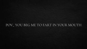POV_ you beg me to fart in your mouth