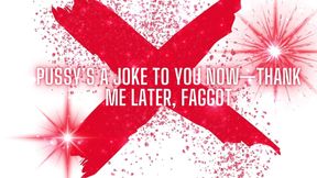 Pussy’s a Joke to You Now -thank Me Later, Fag