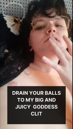 Drain your balls to My Big and Juicy Goddess Clit